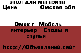 стол для магазина › Цена ­ 1 500 - Омская обл., Омск г. Мебель, интерьер » Столы и стулья   